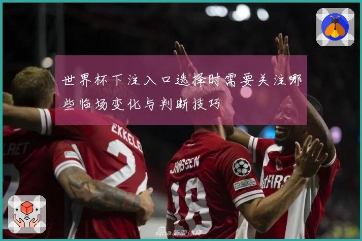 世界杯下注入口选择时需要关注哪些临场变化与判断技巧